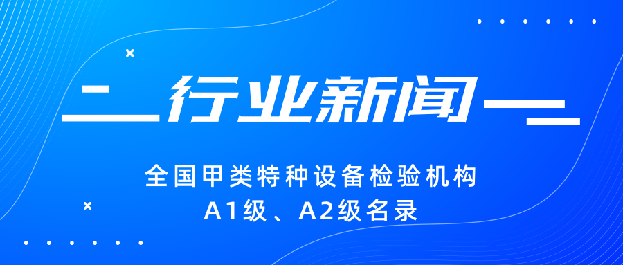 【行業(yè)新聞】|全國甲類特種設(shè)備檢驗(yàn)機(jī)構(gòu)A1級、A2級名錄
